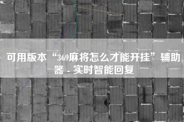 可用版本“369麻将怎么才能开挂”辅助器 - 实时智能回复