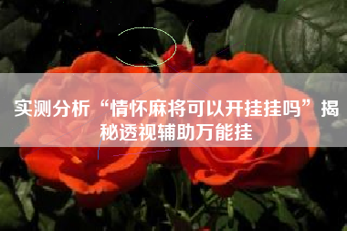 实测分析“情怀麻将可以开挂挂吗”揭秘透视辅助万能挂