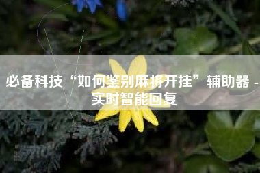 必备科技“如何鉴别麻将开挂”辅助器 - 实时智能回复