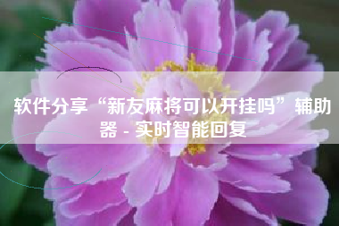 软件分享“新友麻将可以开挂吗”辅助器 - 实时智能回复