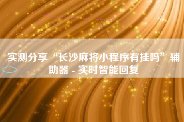 实测分享“长沙麻将小程序有挂吗	”辅助器 - 实时智能回复