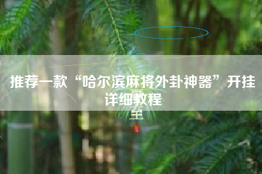 推荐一款“哈尔滨麻将外卦神器	”开挂详细教程