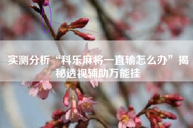 实测分析“科乐麻将一直输怎么办”揭秘透视辅助万能挂