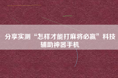 分享实测“怎样才能打麻将必赢	”科技辅助神器手机