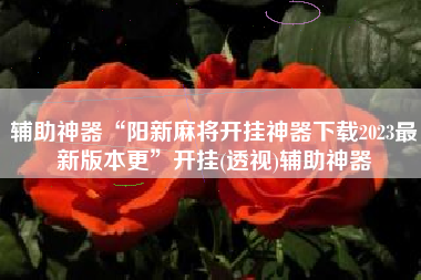 辅助神器“阳新麻将开挂神器下载2023最新版本更	”开挂(透视)辅助神器