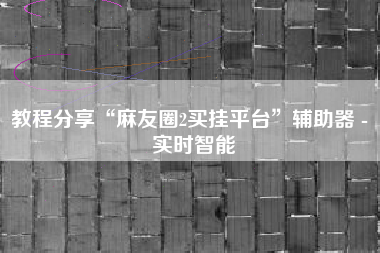 教程分享“麻友圈2买挂平台”辅助器 - 实时智能