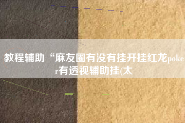 教程辅助“麻友圈有没有挂开挂红龙poker有透视辅助挂(太 教程辅助“麻友圈有没有挂开挂红龙poker有透视辅助挂(太