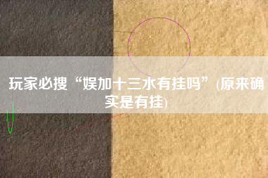 玩家必搜“娱加十三水有挂吗”(原来确实是有挂)