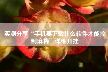 实测分享“手机要下载什么软件才能控制麻将”详细开挂