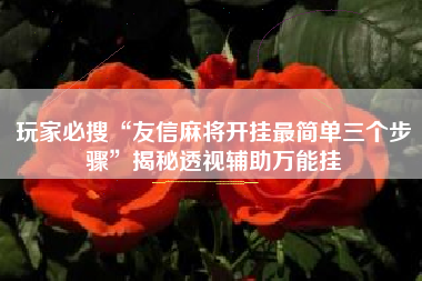 玩家必搜“友信麻将开挂最简单三个步骤”揭秘透视辅助万能挂