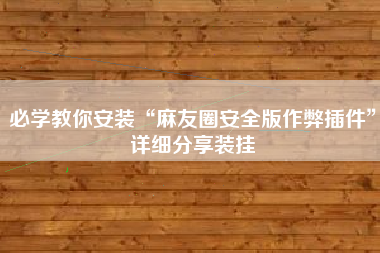必学教你安装“麻友圈安全版作弊插件”详细分享装挂 必学教你安装“麻友圈安全版作弊插件”详细分享装挂