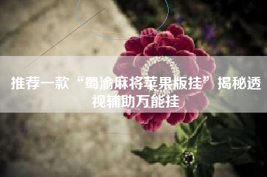 推荐一款“蜀渝麻将苹果版挂	”揭秘透视辅助万能挂