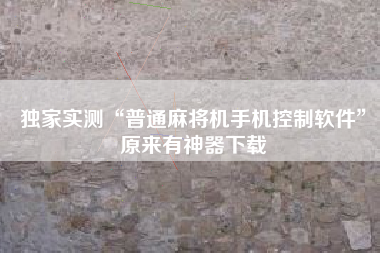 独家实测“普通麻将机手机控制软件”原来有神器下载 独家实测“普通麻将机手机控制软件”原来有神器下载