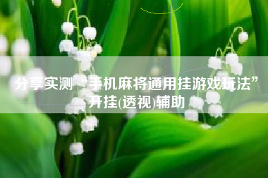 分享实测“手机麻将通用挂游戏玩法”开挂(透视)辅助 分享实测“手机麻将通用挂游戏玩法”开挂(透视)辅助
