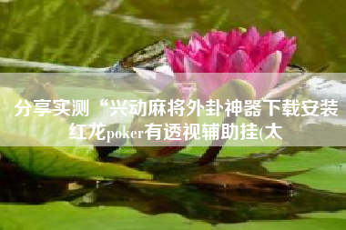 分享实测“兴动麻将外卦神器下载安装红龙poker有透视辅助挂(太