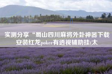 实测分享“蜀山四川麻将外卦神器下载安装红龙poker有透视辅助挂(太