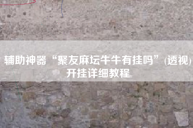 辅助神器“聚友麻坛牛牛有挂吗	”(透视)开挂详细教程