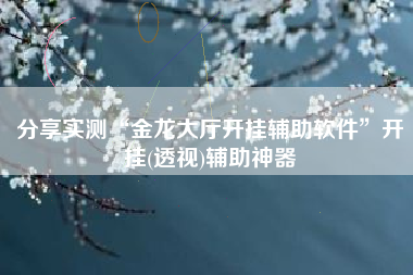 分享实测“金龙大厅开挂辅助软件”开挂(透视)辅助神器