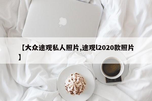 【大众途观私人照片,途观l2020款照片】