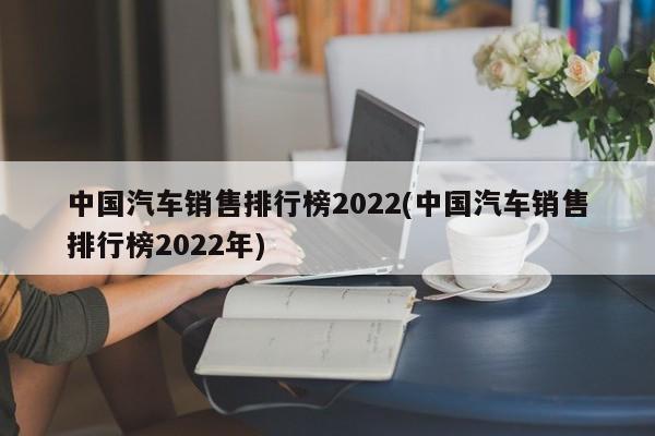 中国汽车销售排行榜2022(中国汽车销售排行榜2022年)