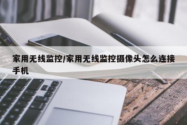 家用无线监控/家用无线监控摄像头怎么连接手机