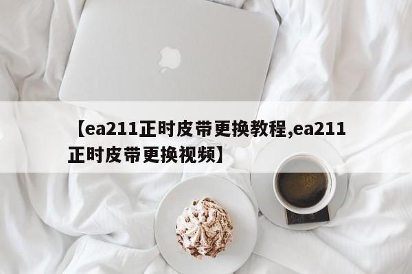 【ea211正时皮带更换教程,ea211正时皮带更换视频】