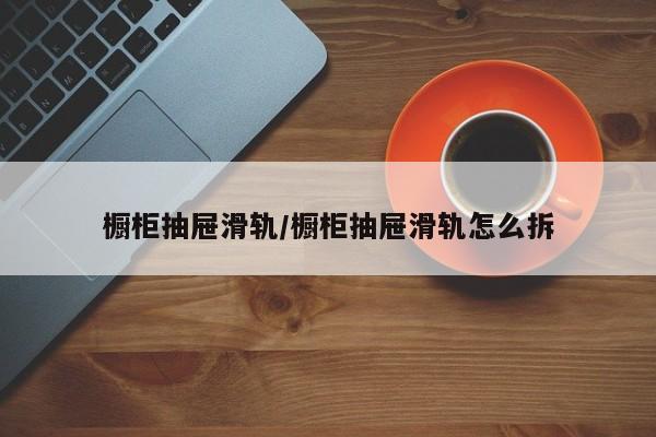 橱柜抽屉滑轨/橱柜抽屉滑轨怎么拆