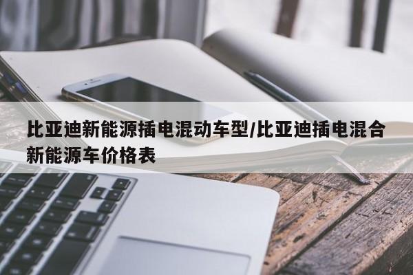 比亚迪新能源插电混动车型/比亚迪插电混合新能源车价格表