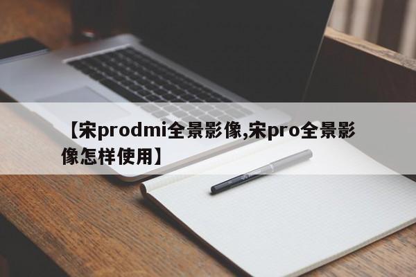 【宋prodmi全景影像,宋pro全景影像怎样使用】