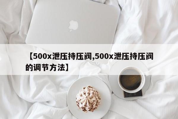 【500x泄压持压阀,500x泄压持压阀的调节方法】