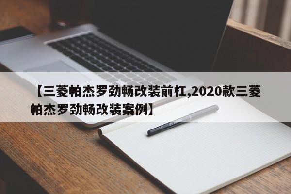 【三菱帕杰罗劲畅改装前杠,2020款三菱帕杰罗劲畅改装案例】