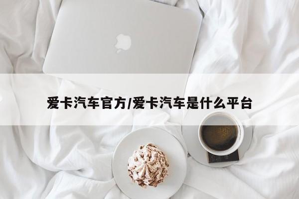 爱卡汽车官方/爱卡汽车是什么平台