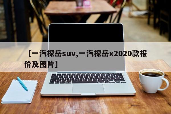 【一汽探岳suv,一汽探岳x2020款报价及图片】