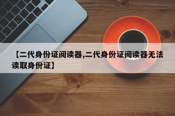 【二代身份证阅读器,二代身份证阅读器无法读取身份证】
