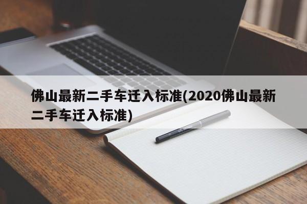 佛山最新二手车迁入标准(2020佛山最新二手车迁入标准)