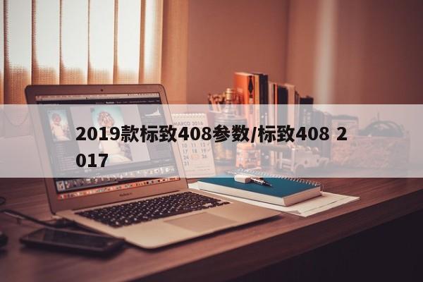 2019款标致408参数/标致408 2017