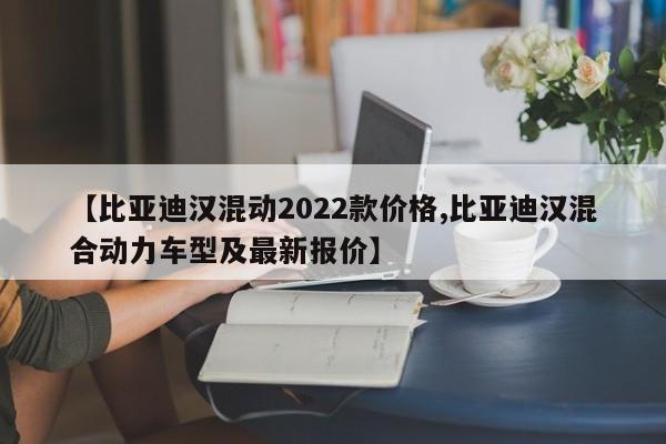 【比亚迪汉混动2022款价格,比亚迪汉混合动力车型及最新报价】