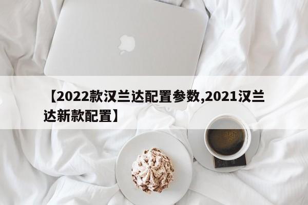 【2022款汉兰达配置参数,2021汉兰达新款配置】