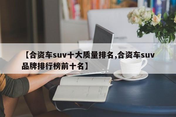 【合资车suv十大质量排名,合资车suv品牌排行榜前十名】