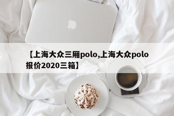 【上海大众三厢polo,上海大众polo报价2020三箱】