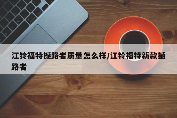 江铃福特撼路者质量怎么样/江铃福特新款撼路者