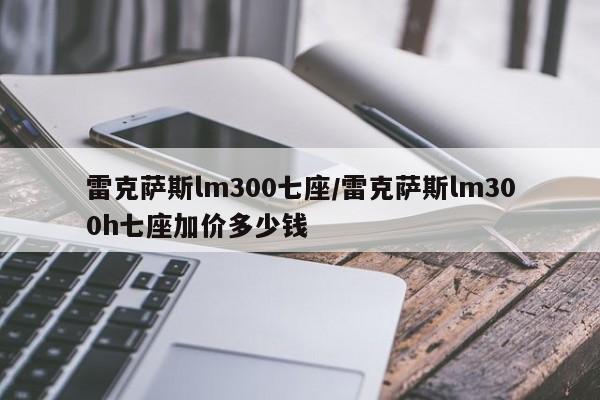 雷克萨斯lm300七座/雷克萨斯lm300h七座加价多少钱