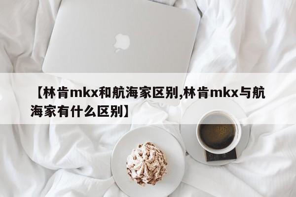 【林肯mkx和航海家区别,林肯mkx与航海家有什么区别】