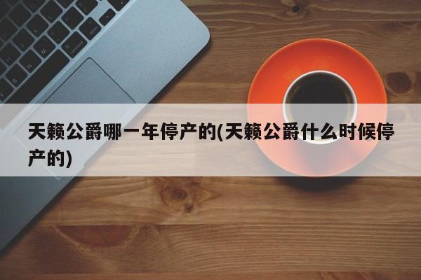 天籁公爵哪一年停产的(天籁公爵什么时候停产的)