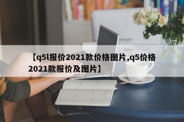 【q5l报价2021款价格图片,q5价格2021款报价及图片】