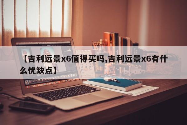 【吉利远景x6值得买吗,吉利远景x6有什么优缺点】