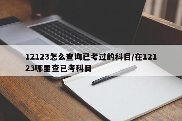 12123怎么查询已考过的科目/在12123哪里查已考科目