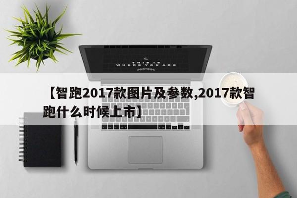 【智跑2017款图片及参数,2017款智跑什么时候上市】