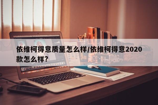 依维柯得意质量怎么样/依维柯得意2020款怎么样?