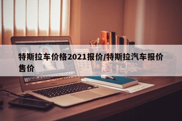 特斯拉车价格2021报价/特斯拉汽车报价售价